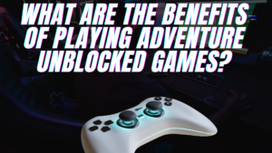 What Are the Benefits of Playing Adventure Unblocked Games?